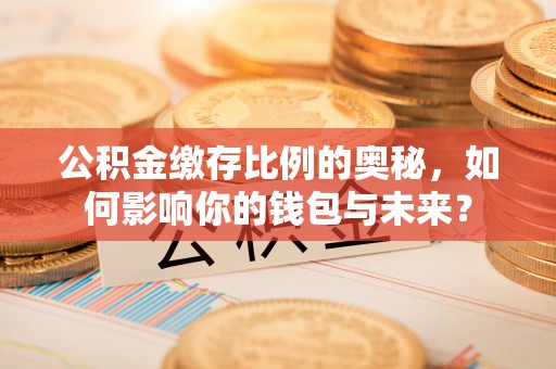 息县公积金缴存比例的奥秘，如何影响你的钱包与未来？