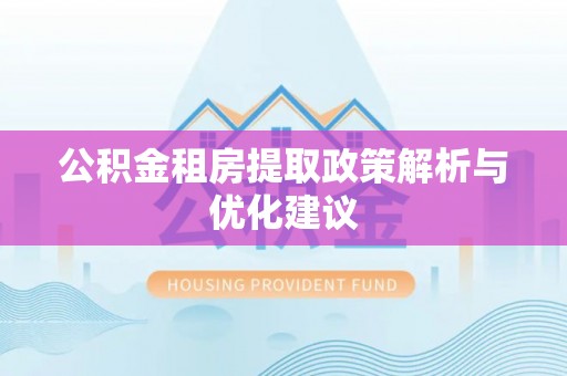 息县公积金租房提取政策解析与优化建议