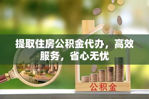 息县提取住房公积金代办，高效服务，省心无忧