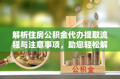 息县解析住房公积金代办提取流程与注意事项，助您轻松解决资金难题