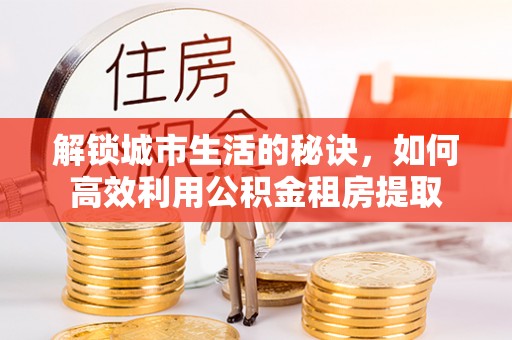 息县解锁城市生活的秘诀，如何高效利用公积金租房提取