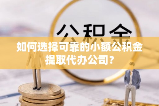 息县如何选择可靠的小额公积金提取代办公司？