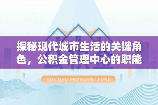 息县探秘现代城市生活的关键角色，公积金管理中心的职能与影响