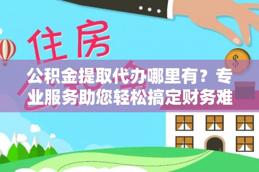 息县公积金提取代办哪里有？专业服务助您轻松搞定财务难题