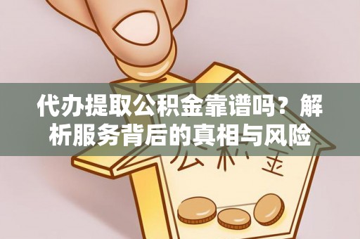 息县代办提取公积金靠谱吗？解析服务背后的真相与风险