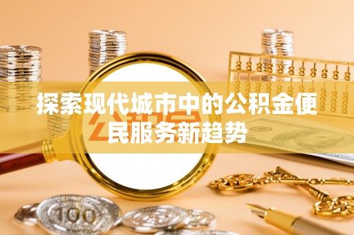 息县探索现代城市中的公积金便民服务新趋势