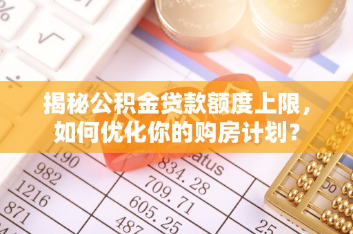 息县揭秘公积金贷款额度上限，如何优化你的购房计划？
