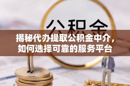 息县揭秘代办提取公积金中介，如何选择可靠的服务平台