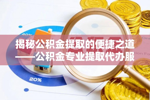 息县揭秘公积金提取的便捷之道——公积金专业提取代办服务解析