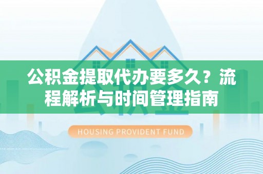 息县公积金提取代办要多久？流程解析与时间管理指南