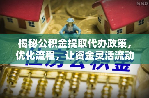 息县揭秘公积金提取代办政策，优化流程，让资金灵活流动