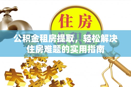 息县公积金租房提取，轻松解决住房难题的实用指南