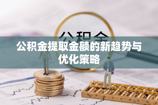 息县公积金提取金额的新趋势与优化策略