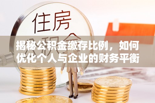 息县揭秘公积金缴存比例，如何优化个人与企业的财务平衡