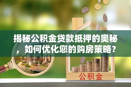 息县揭秘公积金贷款抵押的奥秘，如何优化您的购房策略？