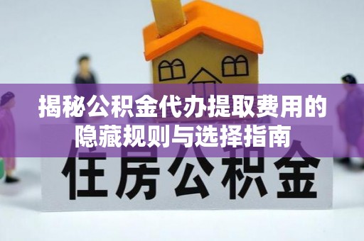 息县揭秘公积金代办提取费用的隐藏规则与选择指南