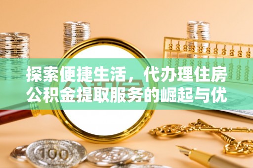 息县探索便捷生活，代办理住房公积金提取服务的崛起与优势