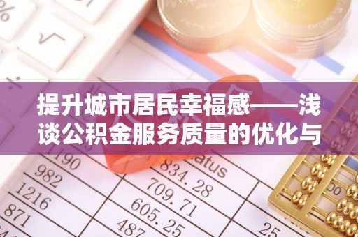 息县提升城市居民幸福感——浅谈公积金服务质量的优化与未来