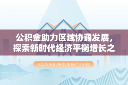 息县公积金助力区域协调发展，探索新时代经济平衡增长之道