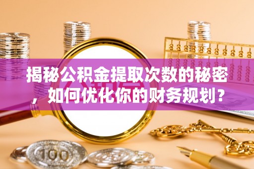 息县揭秘公积金提取次数的秘密，如何优化你的财务规划？