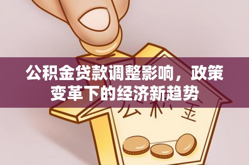 息县公积金贷款调整影响，政策变革下的经济新趋势