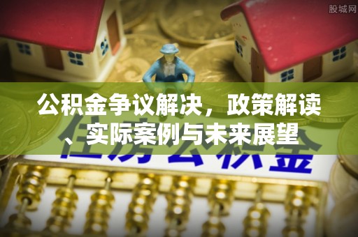 息县公积金争议解决，政策解读、实际案例与未来展望