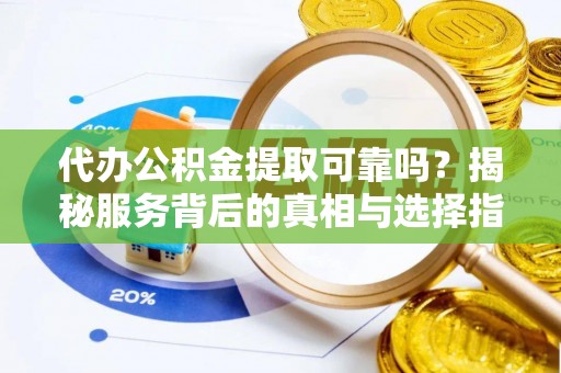 息县代办公积金提取可靠吗？揭秘服务背后的真相与选择指南
