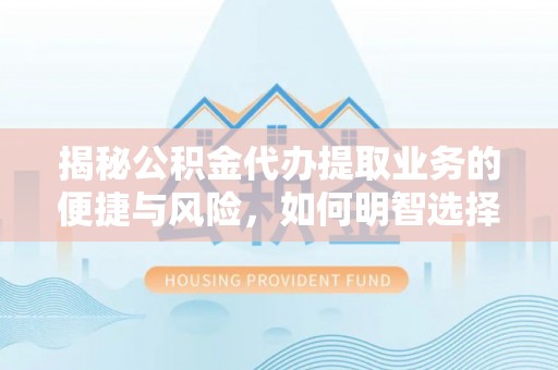 息县揭秘公积金代办提取业务的便捷与风险，如何明智选择？