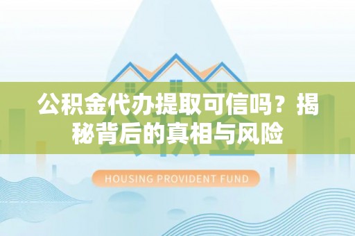 息县公积金代办提取可信吗？揭秘背后的真相与风险