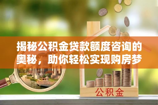 息县揭秘公积金贷款额度咨询的奥秘，助你轻松实现购房梦想