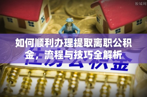 息县如何顺利办理提取离职公积金，流程与技巧全解析