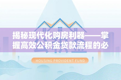 息县揭秘现代化购房利器——掌握高效公积金贷款流程的必备指南