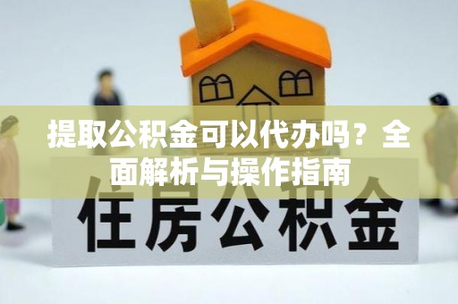 息县提取公积金可以代办吗？全面解析与操作指南