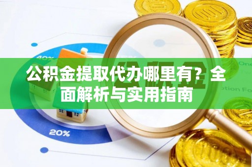 息县公积金提取代办哪里有？全面解析与实用指南