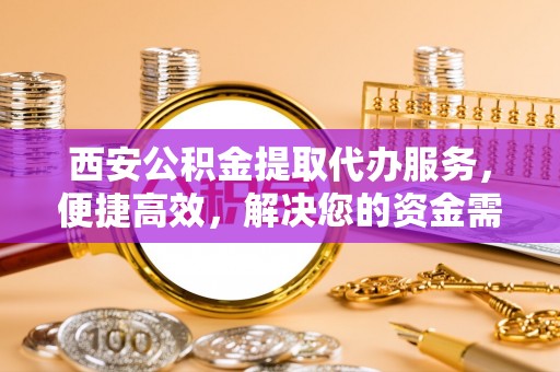 息县西安公积金提取代办服务，便捷高效，解决您的资金需求