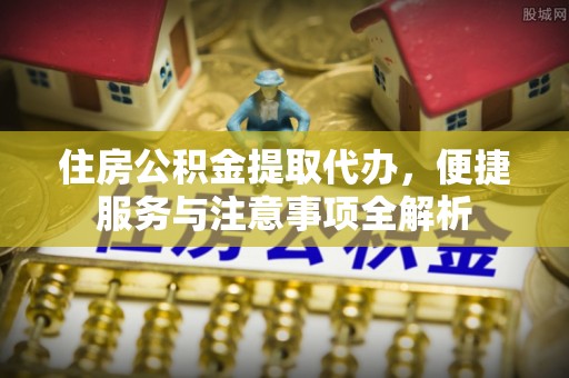 息县住房公积金提取代办，便捷服务与注意事项全解析