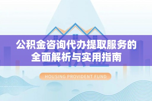 息县公积金咨询代办提取服务的全面解析与实用指南