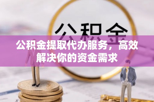 息县公积金提取代办服务，高效解决你的资金需求