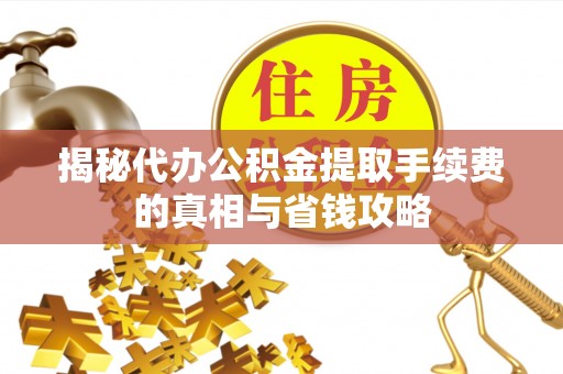 息县揭秘代办公积金提取手续费的真相与省钱攻略