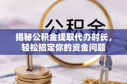 息县揭秘公积金提取代办时长，轻松搞定你的资金问题