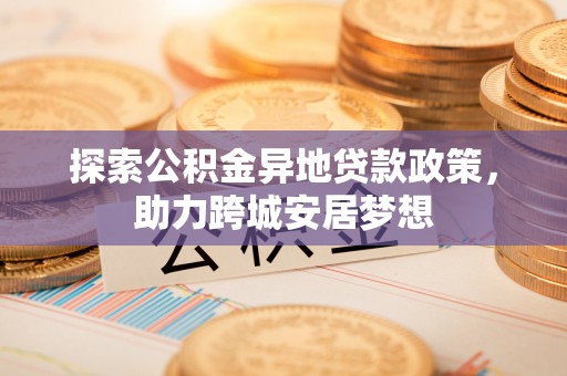 息县探索公积金异地贷款政策，助力跨城安居梦想