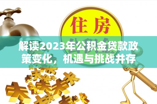 息县解读2023年公积金贷款政策变化，机遇与挑战并存