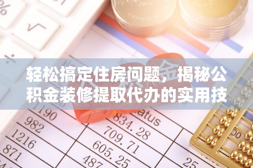 息县轻松搞定住房问题，揭秘公积金装修提取代办的实用技巧