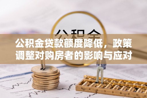 息县公积金贷款额度降低，政策调整对购房者的影响与应对策略