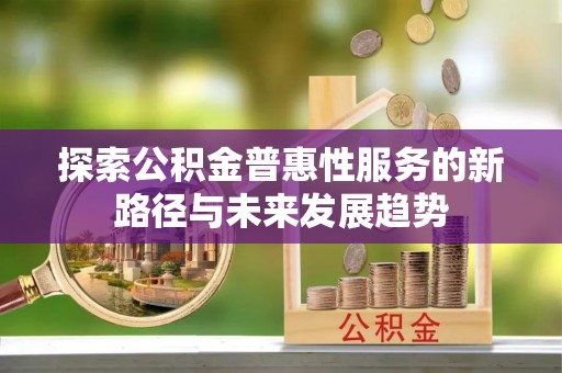 息县探索公积金普惠性服务的新路径与未来发展趋势