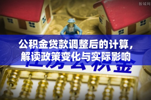 息县公积金贷款调整后的计算，解读政策变化与实际影响