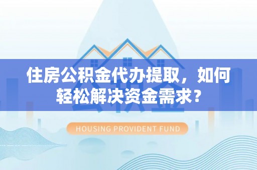 息县住房公积金代办提取，如何轻松解决资金需求？
