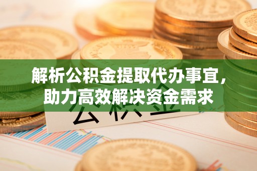 息县解析公积金提取代办事宜，助力高效解决资金需求