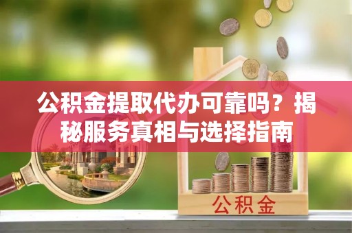 息县公积金提取代办可靠吗？揭秘服务真相与选择指南