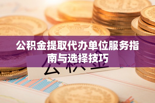 息县公积金提取代办单位服务指南与选择技巧